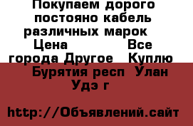 Покупаем дорого постояно кабель различных марок  › Цена ­ 60 000 - Все города Другое » Куплю   . Бурятия респ.,Улан-Удэ г.